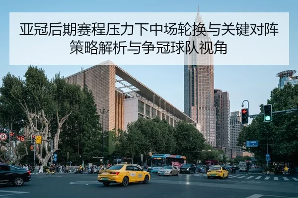 亚冠后期赛程压力下中场轮换与关键对阵策略解析与争冠球队视角