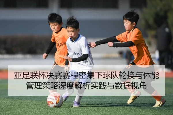 亚足联杯决赛赛程密集下球队轮换与体能管理策略深度解析实践与数据视角