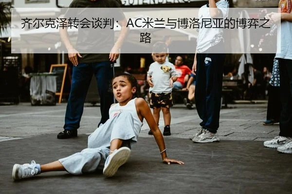 齐尔克泽转会谈判：AC米兰与博洛尼亚的博弈之路