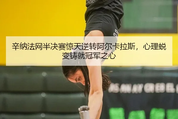 辛纳法网半决赛惊天逆转阿尔卡拉斯，心理蜕变铸就冠军之心