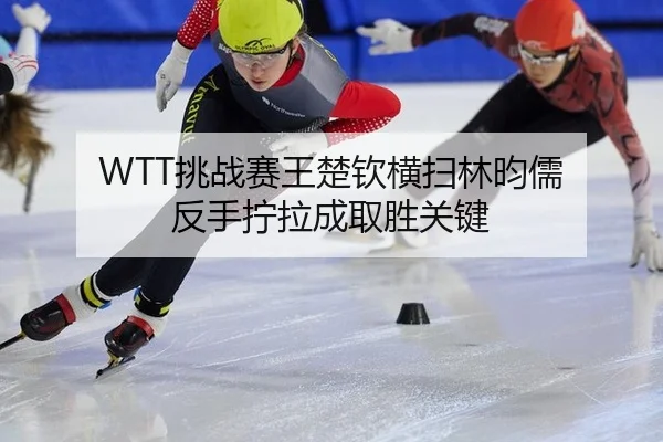 WTT挑战赛王楚钦横扫林昀儒 反手拧拉成取胜关键