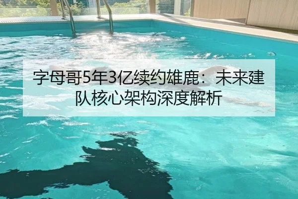 字母哥5年3亿续约雄鹿：未来建队核心架构深度解析