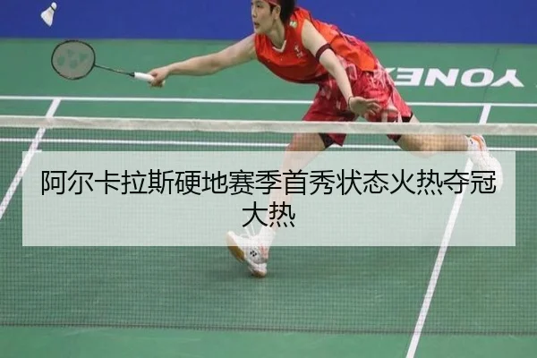 阿尔卡拉斯硬地赛季首秀状态火热夺冠大热