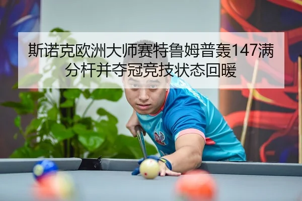 斯诺克欧洲大师赛特鲁姆普轰147满分杆并夺冠竞技状态回暖